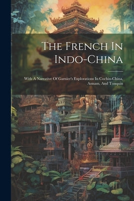 The French In Indo-china: With A Narrative Of Garnier's Explorations In Cochin-china, Annam, And Tonquin by Anonymous