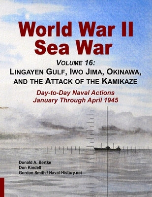 World War II Sea War, Volume 16: Lingayen Gulf, Iwo Jima, Okinawa, and the Attack of the Kamikaze by Bertke, Donald A.