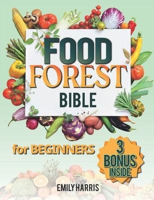 The Food Forest Bible for Beginners: [7 Books in 1] Easy Complete Guide to Cultivate Your Dream Garden for Eco-Friendly Homesteading and Self-Sufficie by Harris, Emily
