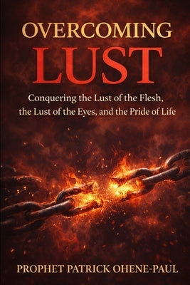 Overcoming Lust: Conquering the Lust of the Flesh, the Lust of the Eyes, and the Pride of Life" by Ohene-Paul, Patrick