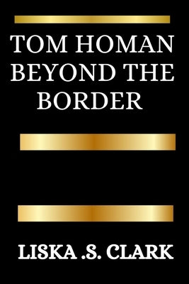 Tom Homan: BEYOND THE BORDER: A Story Of Immigration, Integrity, And The Pursuit Of National Security by S. Clark, Liska
