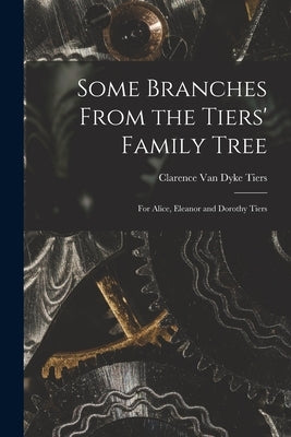 Some Branches From the Tiers' Family Tree: for Alice, Eleanor and Dorothy Tiers by Tiers, Clarence Van Dyke 1869-