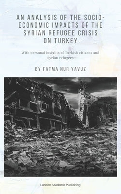 An Analysis of the Socio-Economic Impacts of the Syrian Refugee Crisis on Turkey by Yavuz, Fatma Nur