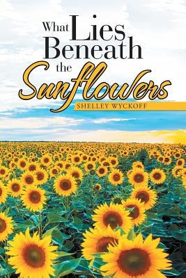 What Lies Beneath the Sunflowers by Wyckoff, Shelley