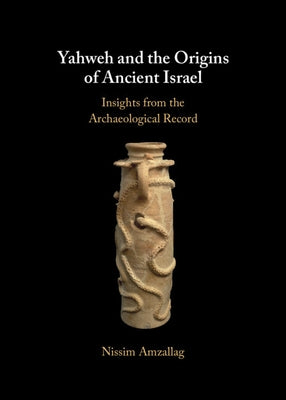 Yahweh and the Origins of Ancient Israel: Insights from the Archaeological Record by Amzallag, Nissim