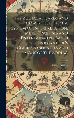 The Zodiacal Cards and How to Use Them. A System of Interpretation, Mind-training and Entertainment Based Upon Nature's Correspondencies and the Signs by Angela, Grace