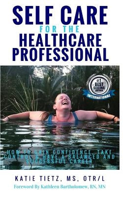 Self Care for the Healthcare Professional: How to Gain confidence, Take Control & Have a Balanced and Successful Career by Tietz MS, Otr/L Katie