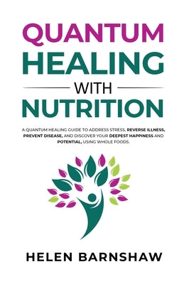 Quantum Healing with Nutrition: A quantum healing guide to address stress, reverse illness, prevent disease, and discover your deepest happiness, usin by Barnshaw, Helen