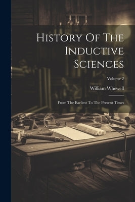 History Of The Inductive Sciences: From The Earliest To The Present Times; Volume 2 by Whewell, William