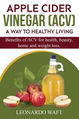 APPLE CIDER VINEGAR (ACV). A Way To Healthy Living and weight loss: Benefits of ACV for Health, beauty, home and weight loss. by Waft, Leonardo