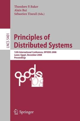 Principles of Distributed Systems: 12th International Conference, Opodis 2008, Luxor, Egypt, December 15-18, 2008. Proceedings by Baker, Theodore P.