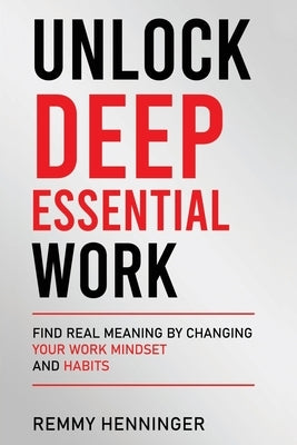 Unlock Deep Essential Work: Find Real Meaning by Changing Your Work Mindset and Habits by Henninger, Remmy