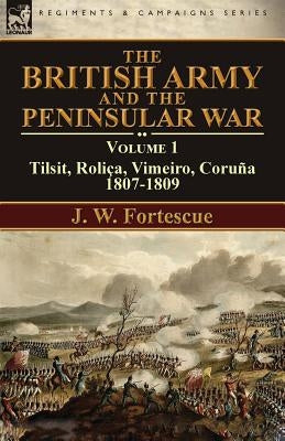 The British Army and the Peninsular War: Volume 1-Tilsit, Roli軋, Vimeiro, Coru:1807-1809 by Fortescue, J. W.