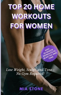 Top 20 Home Workouts for Women: Lose Weight, Sculpt, and Tone - No Gym Required! by Stone, Mia
