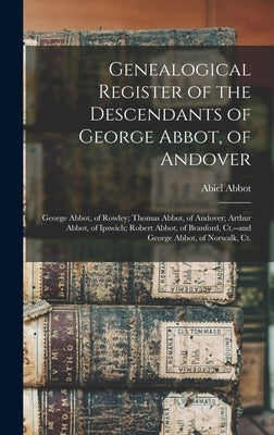 Genealogical Register of the Descendants of George Abbot, of Andover: George Abbot, of Rowley; Thomas Abbot, of Andover; Arthur Abbot, of Ipswich; Rob by Abbot, Abiel
