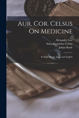 Aur. Cor. Celsus On Medicine: In Eight Books, Latin and English by Celsus, Aulus Cornelius