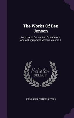 The Works Of Ben Jonson: With Notes Critical And Explanatory, And A Biographical Memoir, Volume 7 by Jonson, Ben