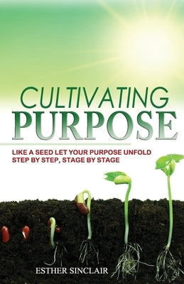 Cultivating Purpose: Like a Seed Let Your Purpose Unfold Step by Step, Stage by Stage by Sinclair, Esther