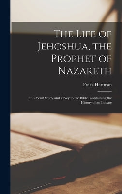 The Life of Jehoshua, the Prophet of Nazareth: An Occult Study and a Key to the Bible. Containing the History of an Initiate by Hartman, Franz