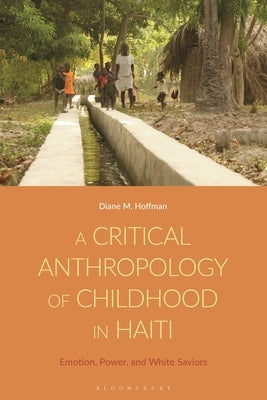 A Critical Anthropology of Childhood in Haiti: Emotion, Power, and White Saviors by Hoffman, Diane M.