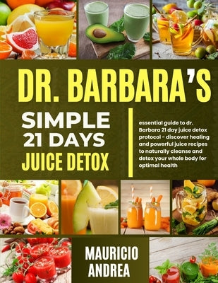 Dr. Barbara's Simple 21 Days Juice Detox: Essential guide to dr. Barbara's 21 days juice detox protocol-discover healing and powerful juice recipes to by Andrea, Mauricio
