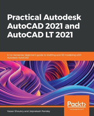 Practical Autodesk AutoCAD 2021 and AutoCAD LT 2021: A no-nonsense, beginner's guide to drafting and 3D modeling with Autodesk AutoCAD by Shoukry, Yasser