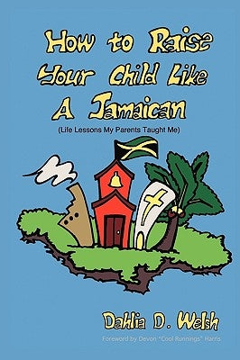 How to Raise Your Child Like a Jamaican (Life Lessons My Parents Taught Me) by Welsh, Dahlia D.