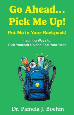 Go Ahead...Pick Me Up! Put Me in Your Backpack!: Inspiring Ways to Pick Yourself Up and Feel Your Best by Boehm, Pamela J.