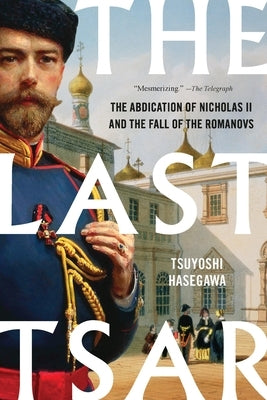 The Last Tsar: The Abdication of Nicholas II and the Fall of the Romanovs by Hasegawa, Tsuyoshi