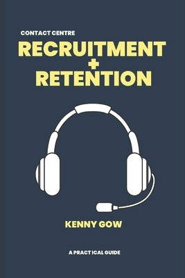 Recruitment and Retention: A Contact Centre Practical Guide by Gow, Kenny