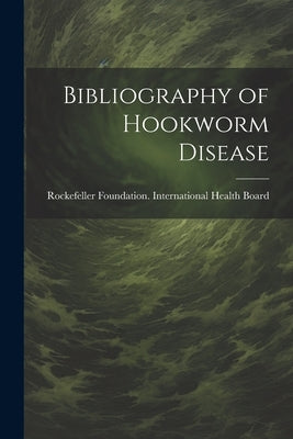 Bibliography of Hookworm Disease by Rockefeller Foundation International