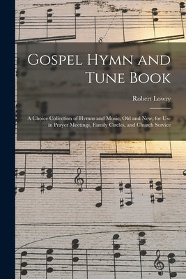 Gospel Hymn and Tune Book: a Choice Collection of Hymns and Music, Old and New, for Use in Prayer Meetings, Family Circles, and Church Service by Lowry, Robert 1826-1899