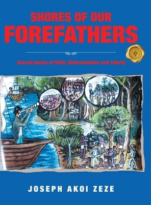 Shores of our Forefathers: Sacred places of Valor, Determination and Liberty by Zeze, Joseph Akoi
