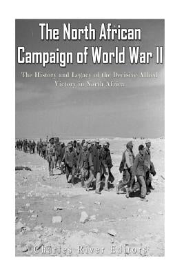 The North African Campaign of World War II: The History and Legacy of the Decisive Allied Victory in North Africa by Charles River Editors