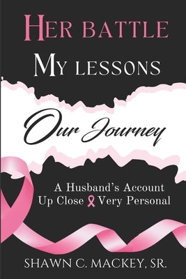 Her Battle My Lessons Our Journey: A Husband's Account Up Close & Very Personal by Mackey, Shawn C., Sr.