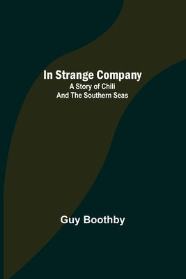 In Strange Company; A Story of Chili and the Southern Seas by Boothby, Guy
