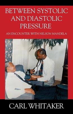 Between SystoIic and Diastolic Pressure: An Encounter with Nelson Mandela by Whitaker, Carl