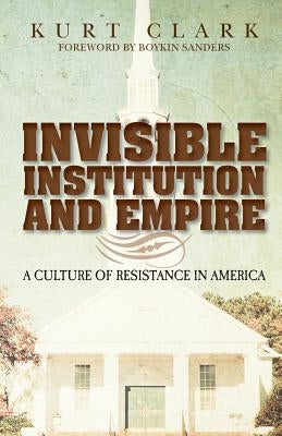 Invisible Institution and Empire: A Culture of Resistance in America by Clark, Kurt S.