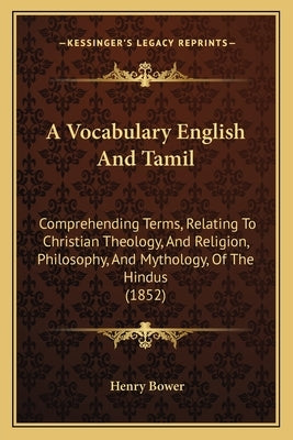 A Vocabulary English And Tamil: Comprehending Terms, Relating To Christian Theology, And Religion, Philosophy, And Mythology, Of The Hindus (1852) by Bower, Henry