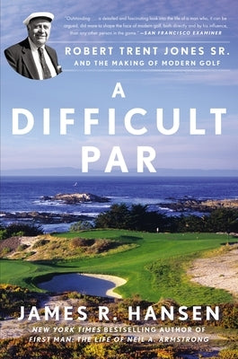 A Difficult Par: Robert Trent Jones Sr. and the Making of Modern Golf by Hansen, James R.