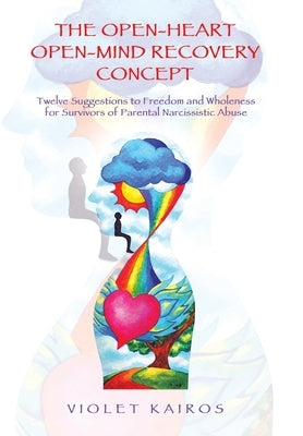 The Open-Heart Open-Mind Recovery Concept: Twelve Suggestions to Freedom and Wholeness for Survivors of Parental Narcissistic Abuse by Kairos, Violet