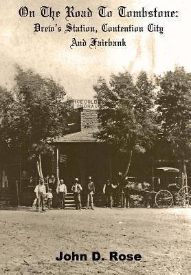 On The Road To Tombstone: Drew's Station, Contention City and Fairbank by Rose, John D.