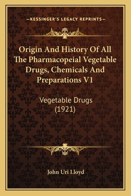 Origin And History Of All The Pharmacopeial Vegetable Drugs, Chemicals And Preparations V1: Vegetable Drugs (1921) by Lloyd, John Uri