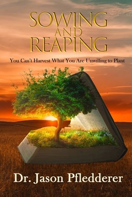 Sowing and Reaping: You Can't Harvest What You Are Unwilling to Plant by Pfledderer, Jason