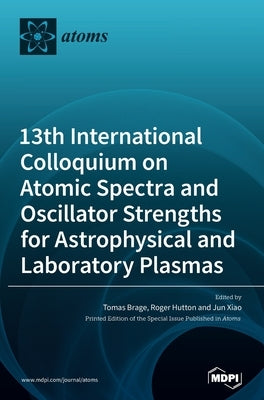13th International Colloquium on Atomic Spectra and Oscillator Strengths for Astrophysical and Laboratory Plasmas by Brage, Tomas