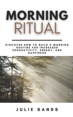 Morning Ritual: Discover How To Build a Morning Routine For Increased Productivity, Energy, and Happiness A Step-By-Step Guide by Sands, Julie