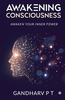 Awakening Consciousness: Awaken Your Inner Power by Gandharv P T