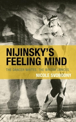 Nijinsky's Feeling Mind: The Dancer Writes, The Writer Dances by Svobodny, Nicole