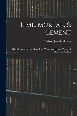 Lime, Mortar, & Cement: Their Characteristics and Analyses. With an Account of Artificial Stone and Asphalt by Dibdin, William Joseph 1850-
