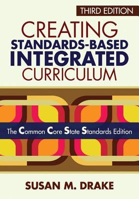 Creating Standards-Based Integrated Curriculum: The Common Core State Standards Edition by Drake, Susan M.